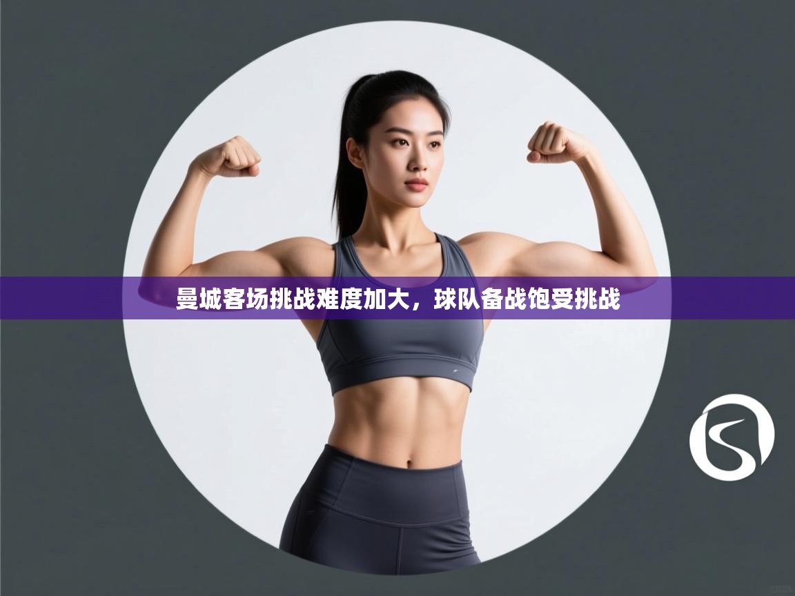 曼城客场挑战难度加大，球队备战饱受挑战  第1张