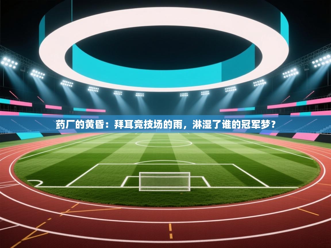 药厂的黄昏:拜耳竞技场的雨,淋湿了谁的冠军梦? 第2张