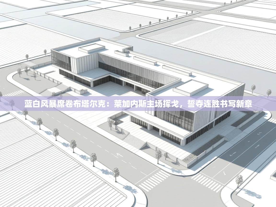 蓝白风暴席卷布塔尔克:莱加内斯主场挥戈,誓夺连胜书写新章 第2张