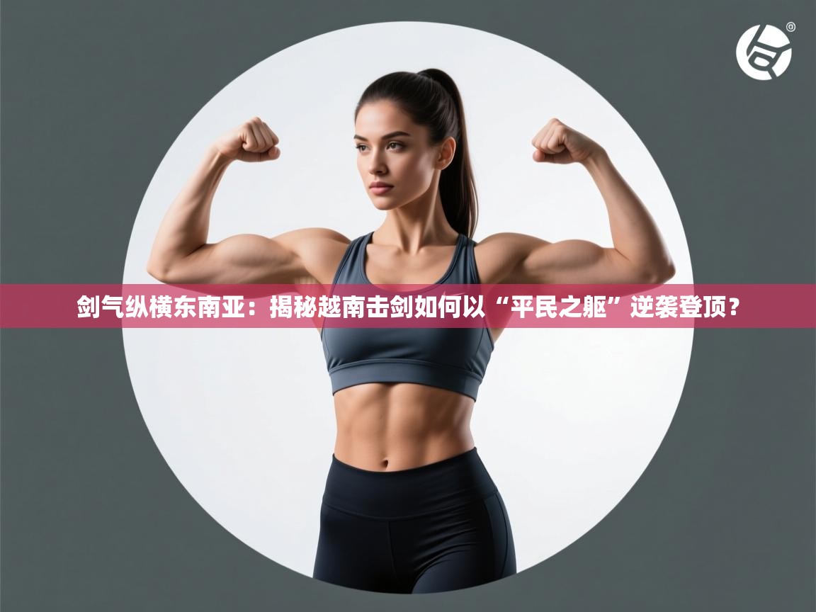 剑气纵横东南亚：揭秘越南击剑如何以“平民之躯”逆袭登顶？  第1张