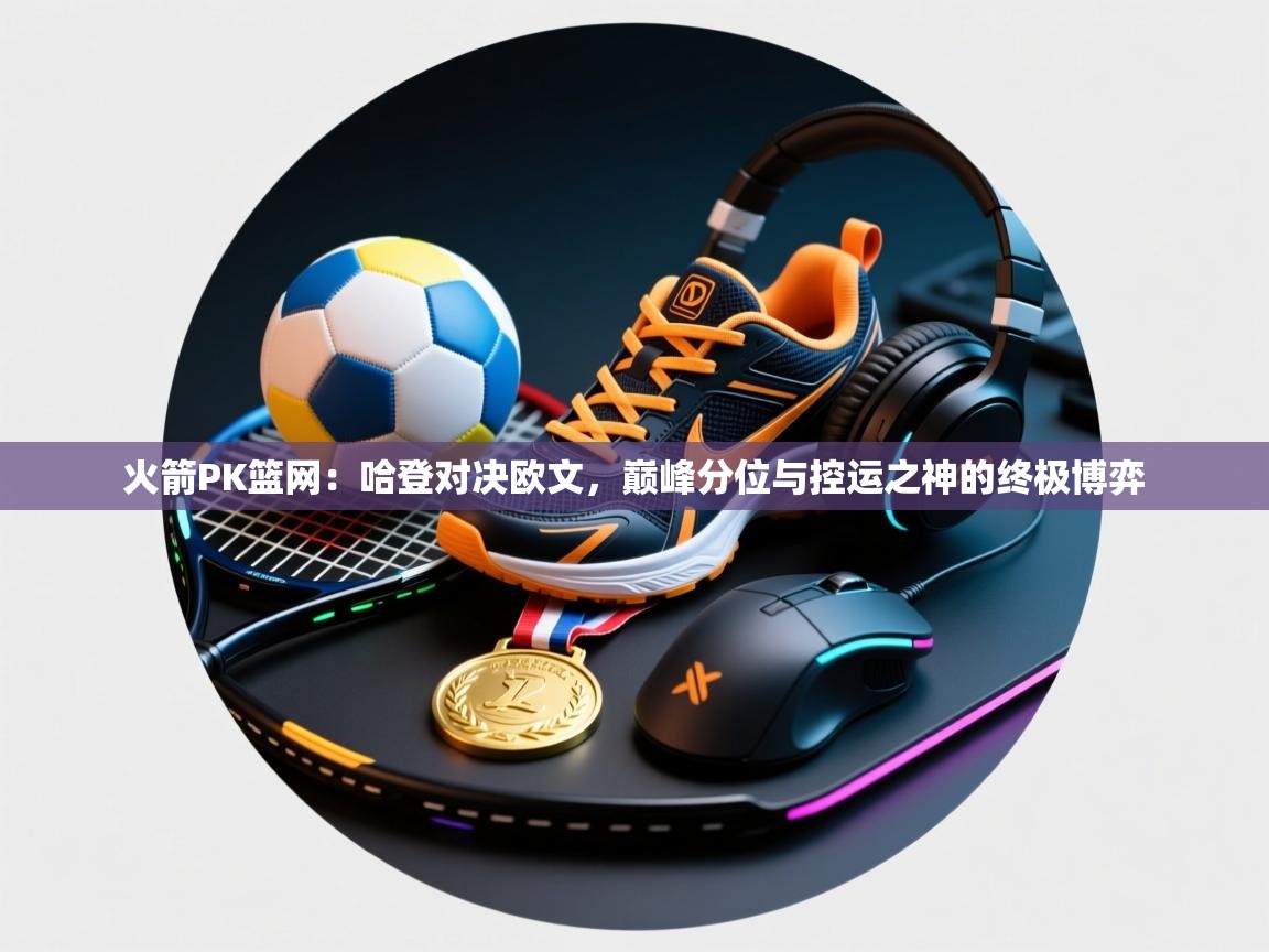 火箭PK篮网：哈登对决欧文，巅峰分位与控运之神的终极博弈  第1张