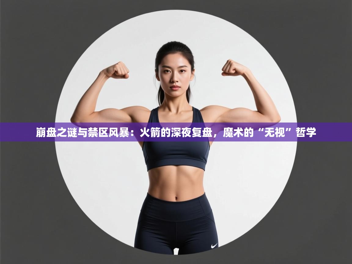 崩盘之谜与禁区风暴:火箭的深夜复盘,魔术的“无视”哲学 第1张