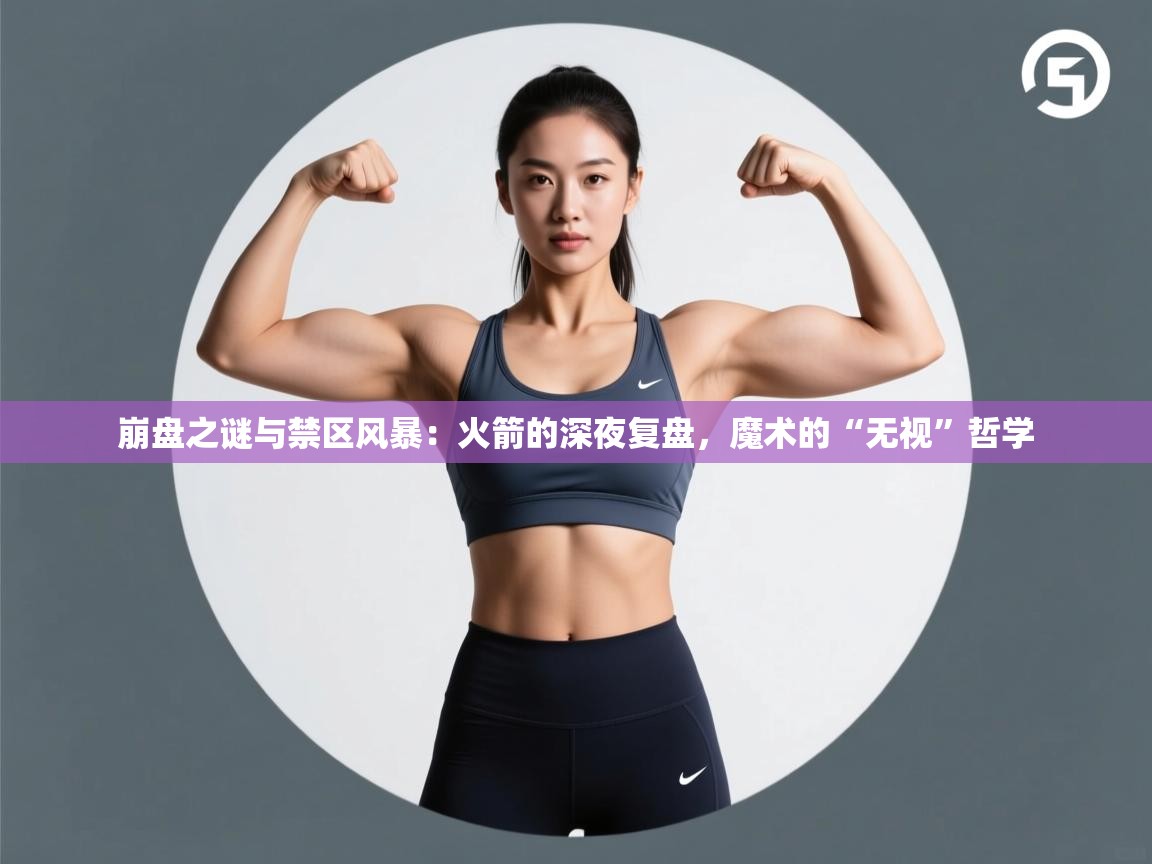 崩盘之谜与禁区风暴:火箭的深夜复盘,魔术的“无视”哲学 第2张