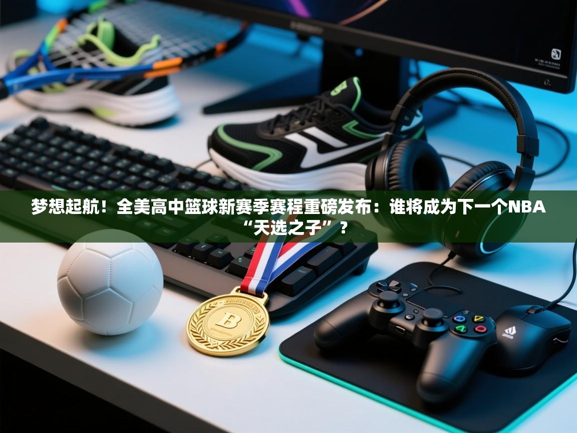 梦想起航！全美高中篮球新赛季赛程重磅发布：谁将成为下一个NBA“天选之子”？  第2张