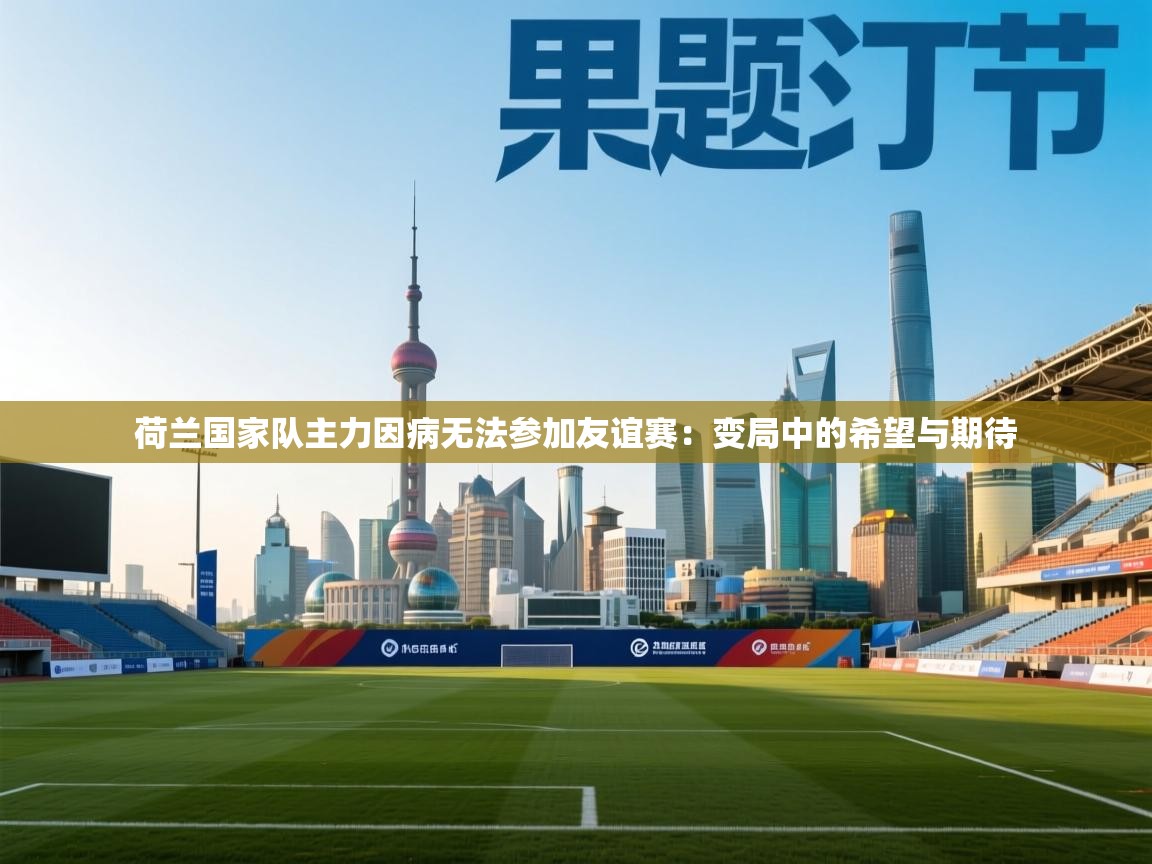 荷兰国家队主力因病无法参加友谊赛：变局中的希望与期待  第2张