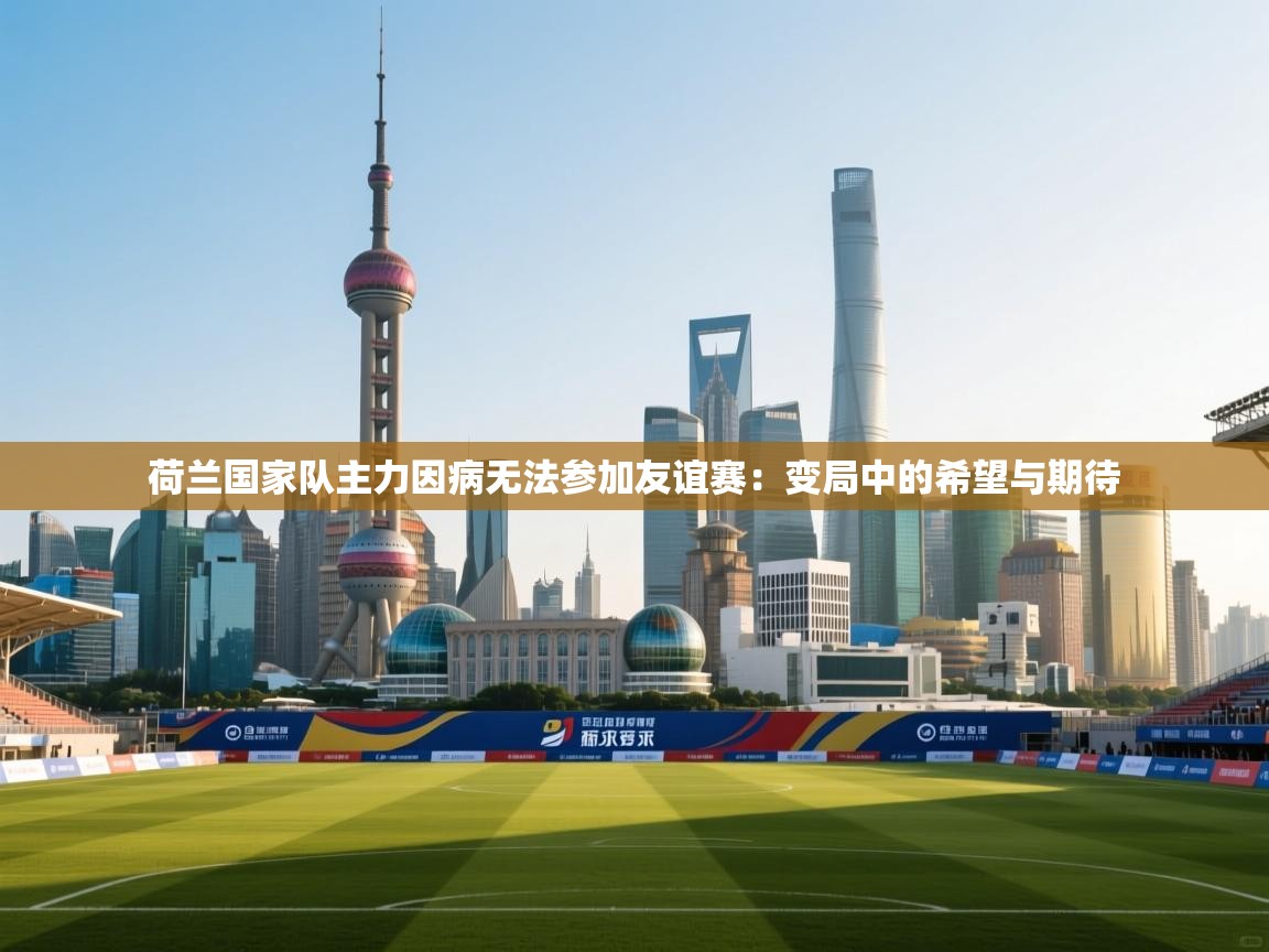 荷兰国家队主力因病无法参加友谊赛：变局中的希望与期待  第1张