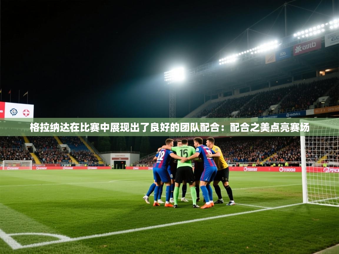 格拉纳达在比赛中展现出了良好的团队配合:配合之美点亮赛场 第1张