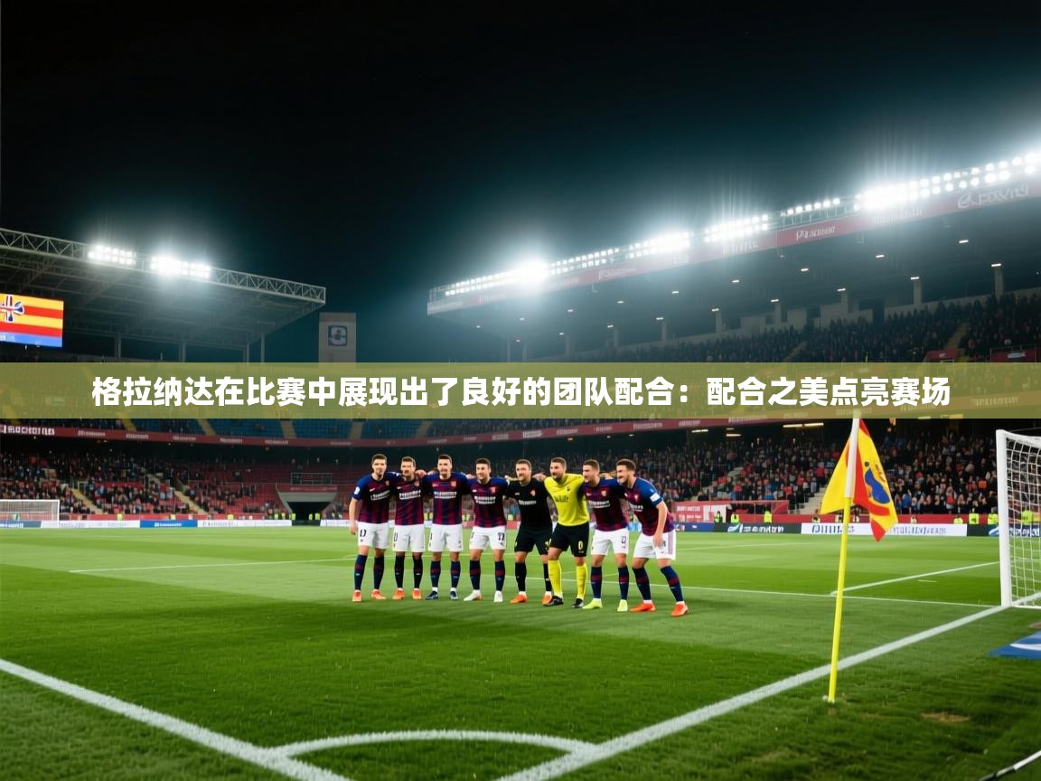 格拉纳达在比赛中展现出了良好的团队配合:配合之美点亮赛场 第2张