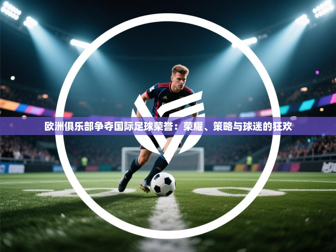 欧洲俱乐部争夺国际足球荣誉：荣耀、策略与球迷的狂欢  第2张