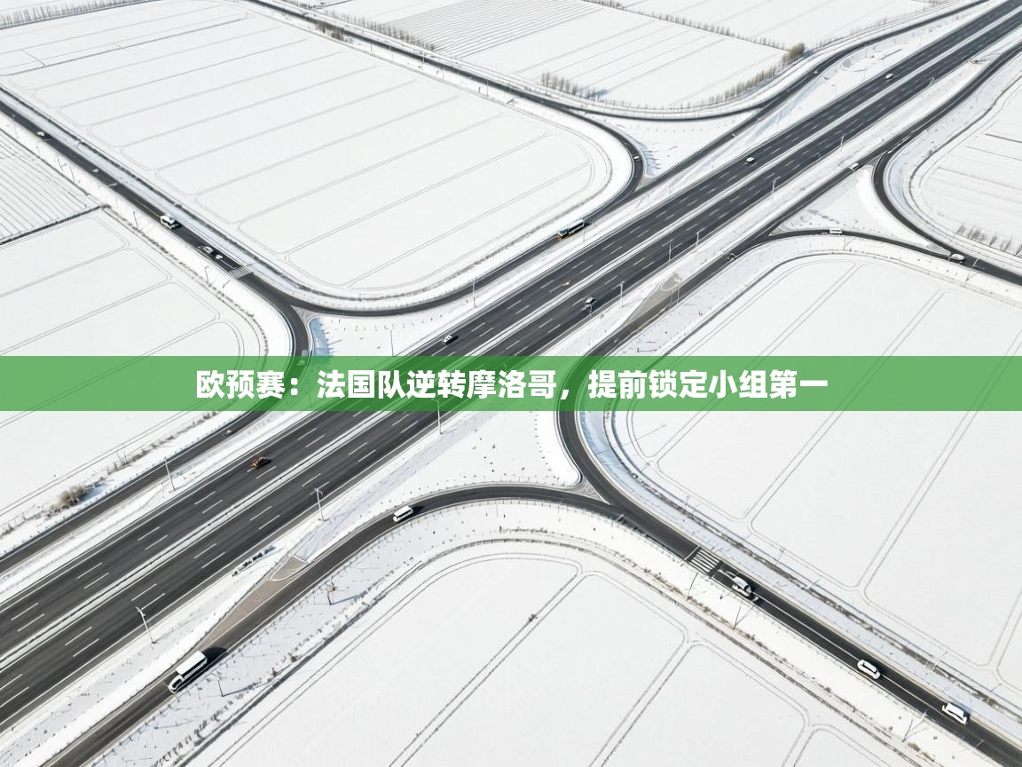 欧预赛：法国队逆转摩洛哥，提前锁定小组第一  第2张